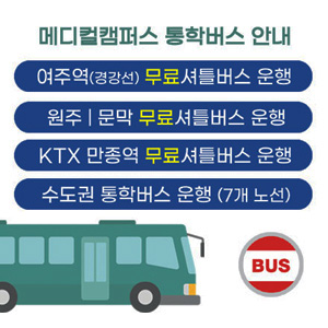 메디컬캠퍼스 통학버스 안내,
여주역(경강선) 무료 셔틀버스 운행,
원주 | 문막 무료 셔틀버스 운행,
KTX 만종역 무료 셔틀버스 운행,
수도권 통학버스 운행 (7개 노선)